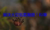 解決太空氧氣難題！科學家發現用「磁力」製氧，效率竟提升 240%